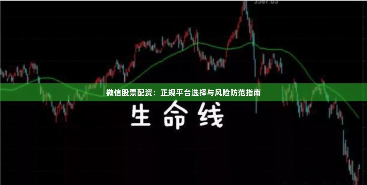 微信股票配资：正规平台选择与风险防范指南