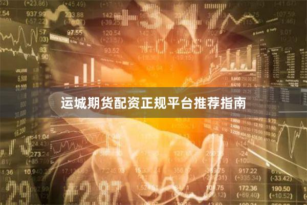 运城期货配资正规平台推荐指南
