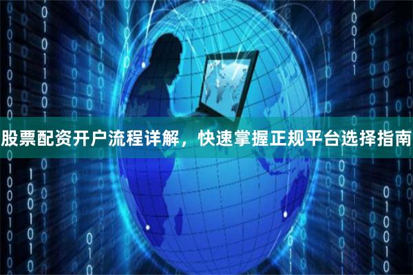 股票配资开户流程详解，快速掌握正规平台选择指南
