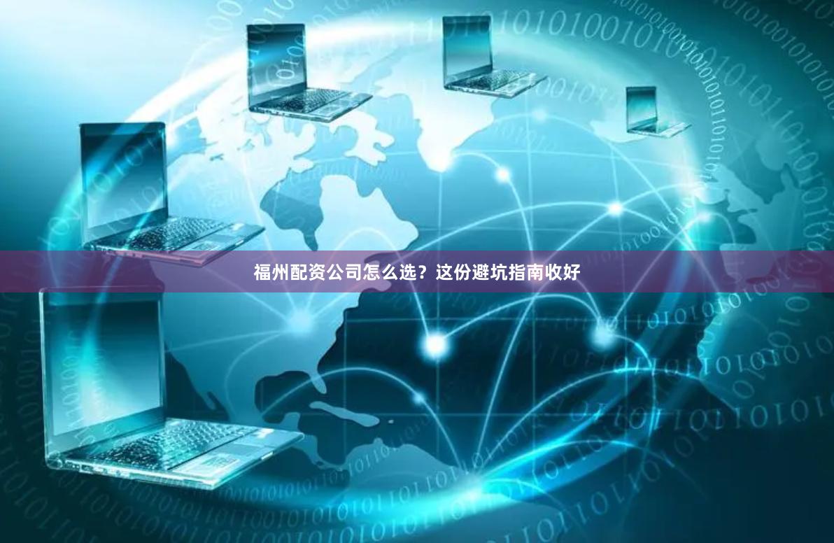 福州配资公司怎么选？这份避坑指南收好