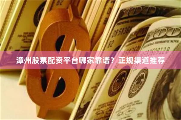 漳州股票配资平台哪家靠谱？正规渠道推荐